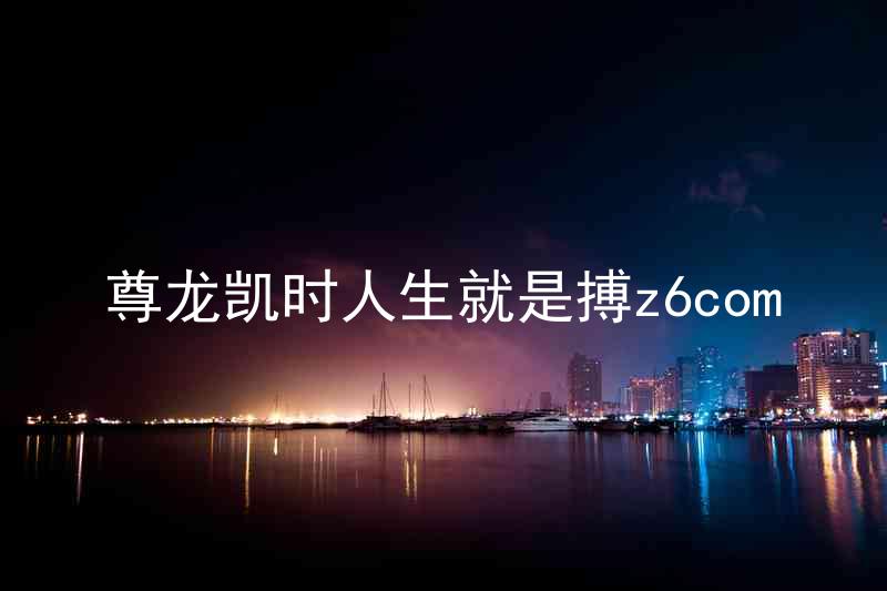 尊龙凯时人生就是搏z6com